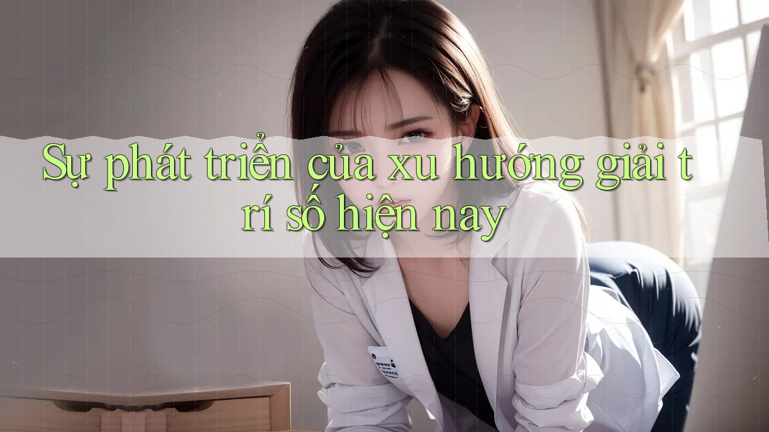 Sự phát triển của xu hướng giải trí số hiện nay