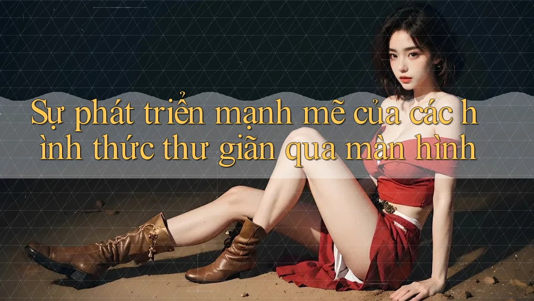 Sự phát triển mạnh mẽ của các hình thức thư giãn qua màn hình