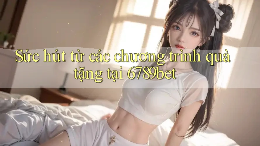 Sức hút từ các chương trình quà tặng tại 6789bet