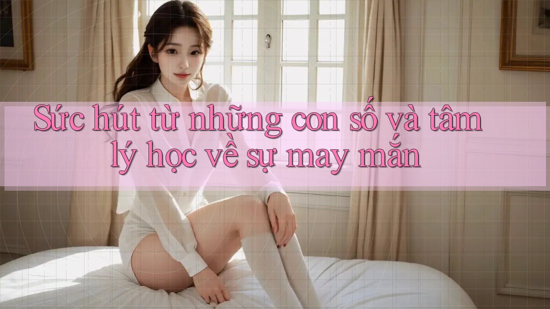 Sức hút từ những con số và tâm lý học về sự may mắn