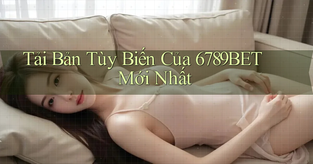 tải bản tùy biến của 6789bet mới nhất