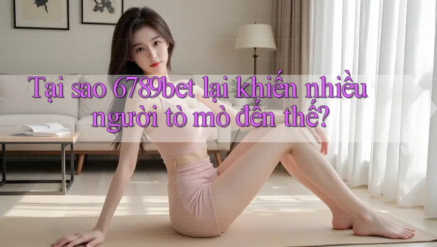 Tại sao 6789bet lại khiến nhiều người tò mò đến thế?