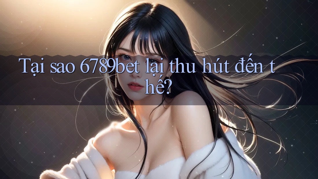 Tại sao 6789bet lại thu hút đến thế? Tại sao 6789bet lại thu hút đến thế?