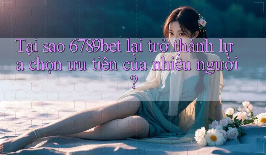 Tại sao 6789bet lại trở thành lựa chọn ưu tiên của nhiều người?