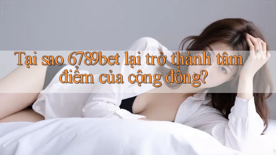 Tại sao 6789bet lại trở thành tâm điểm của cộng đồng?