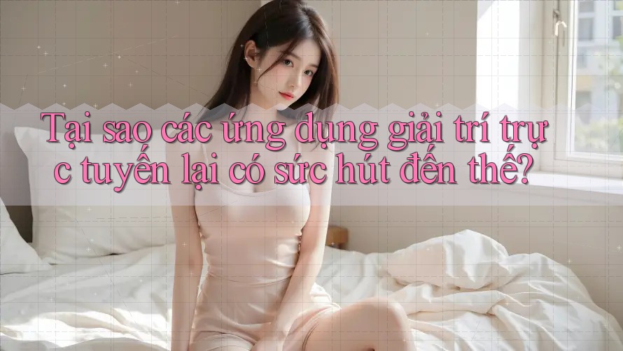 Tại sao các ứng dụng giải trí trực tuyến lại có sức hút đến thế?