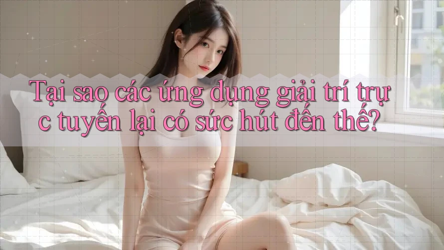 Tại sao các ứng dụng giải trí trực tuyến lại có sức hút đến thế?
