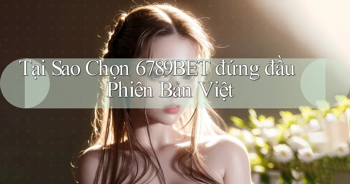 tại sao chọn 6789bet đứng đầu phiên bản việt