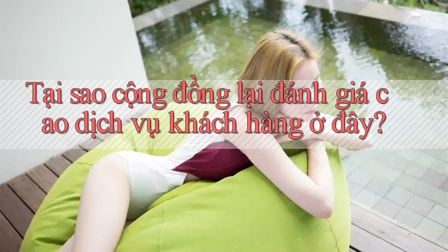 Tại sao cộng đồng lại đánh giá cao dịch vụ khách hàng ở đây?