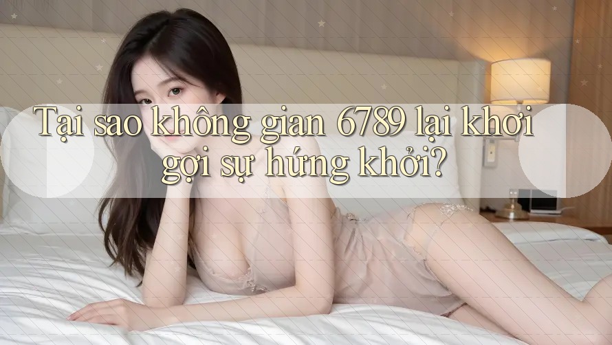 Tại sao không gian 6789 lại khơi gợi sự hứng khởi?