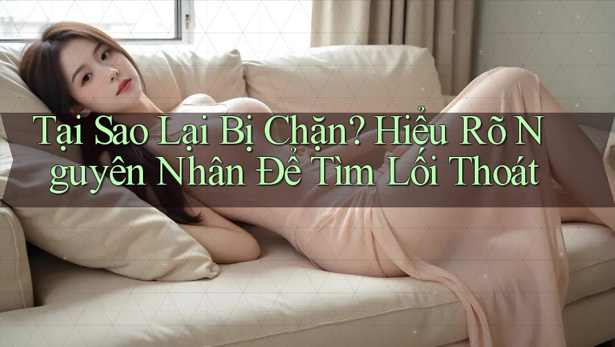 Tại Sao Lại Bị Chặn? Hiểu Rõ Nguyên Nhân Để Tìm Lối Thoát