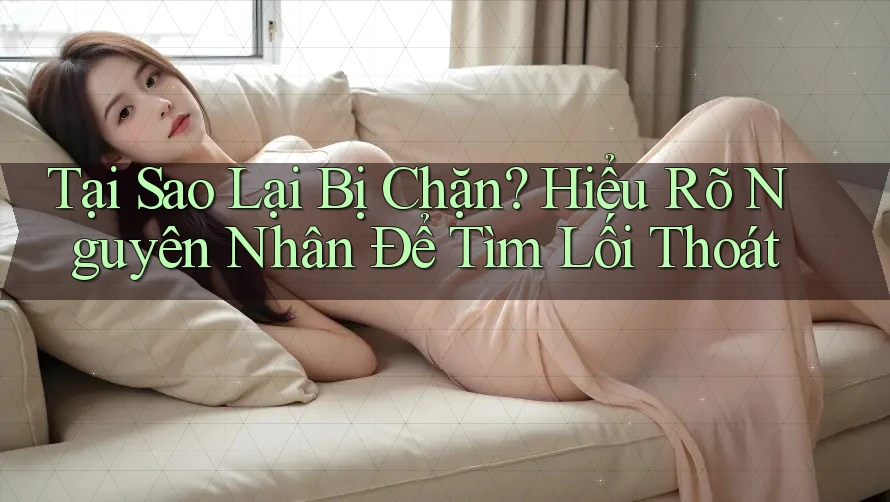 Tại Sao Lại Bị Chặn? Hiểu Rõ Nguyên Nhân Để Tìm Lối Thoát