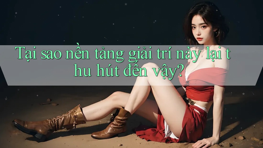 Tại sao nền tảng giải trí này lại thu hút đến vậy?
