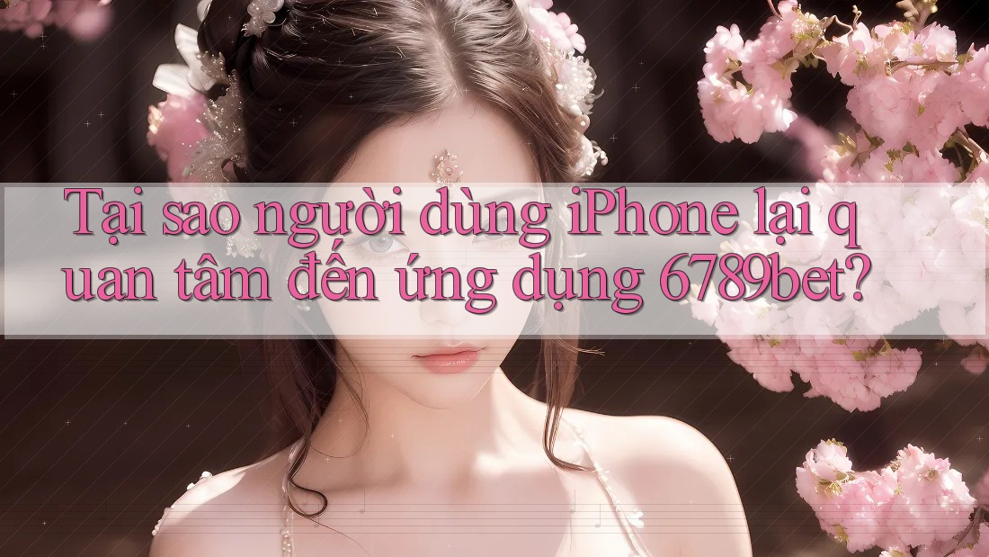 Tại sao người dùng iPhone lại quan tâm đến ứng dụng 6789bet?