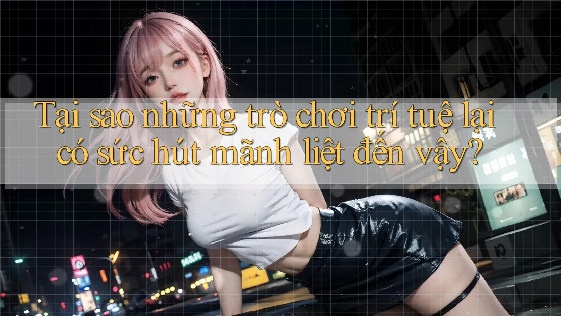 Tại sao những trò chơi trí tuệ lại có sức hút mãnh liệt đến vậy?