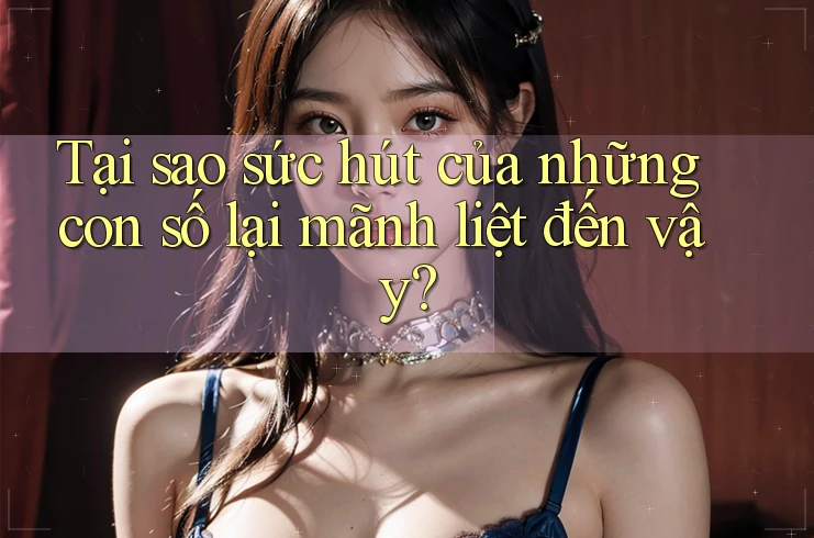 Tại sao sức hút của những con số lại mãnh liệt đến vậy?