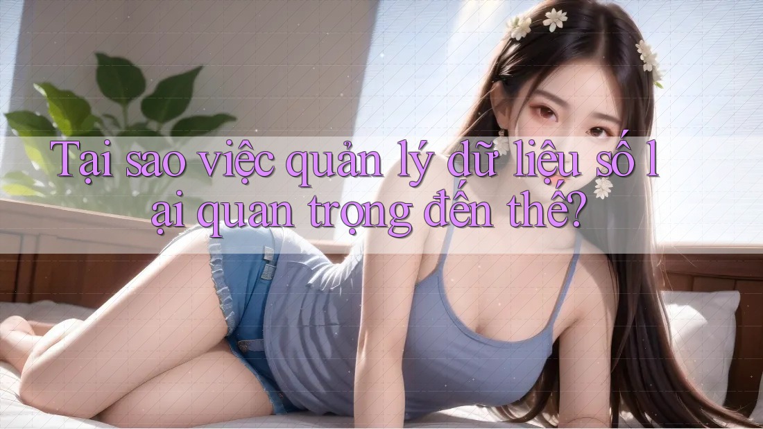 Tại sao việc quản lý dữ liệu số lại quan trọng đến thế?