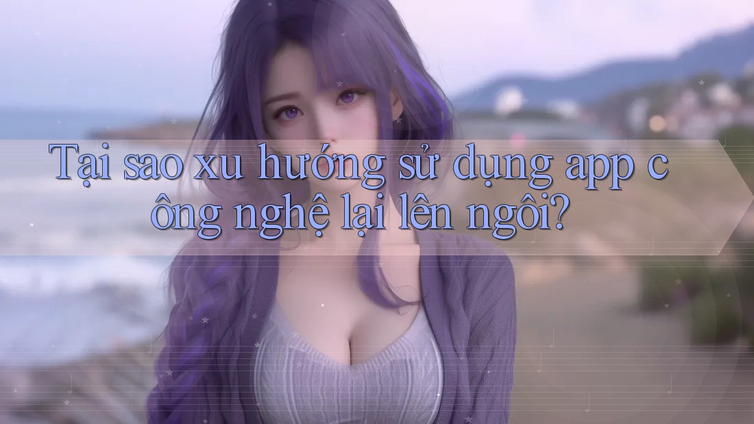 Tại sao xu hướng sử dụng app công nghệ lại lên ngôi?