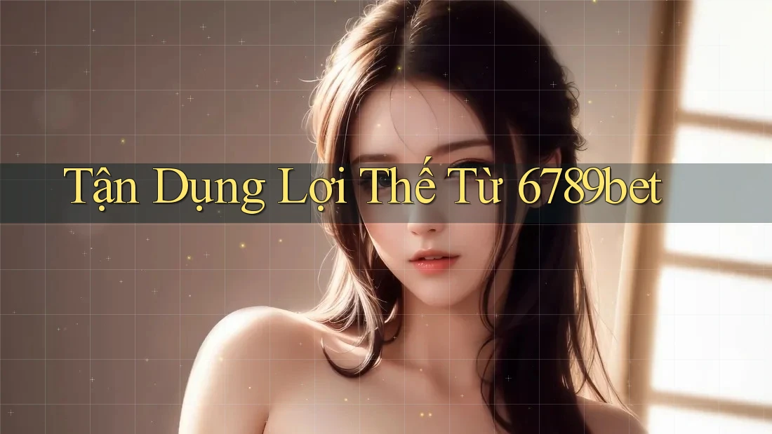 Tận Dụng Lợi Thế Từ 6789bet