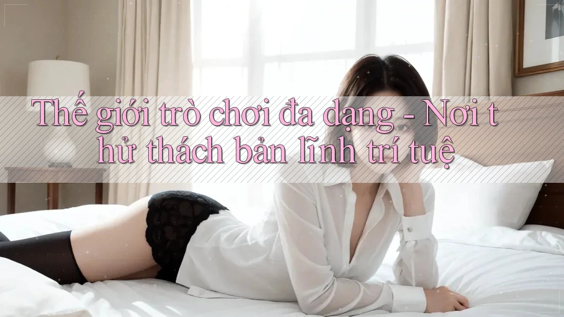 Thế giới trò chơi đa dạng - Nơi thử thách bản lĩnh trí tuệ