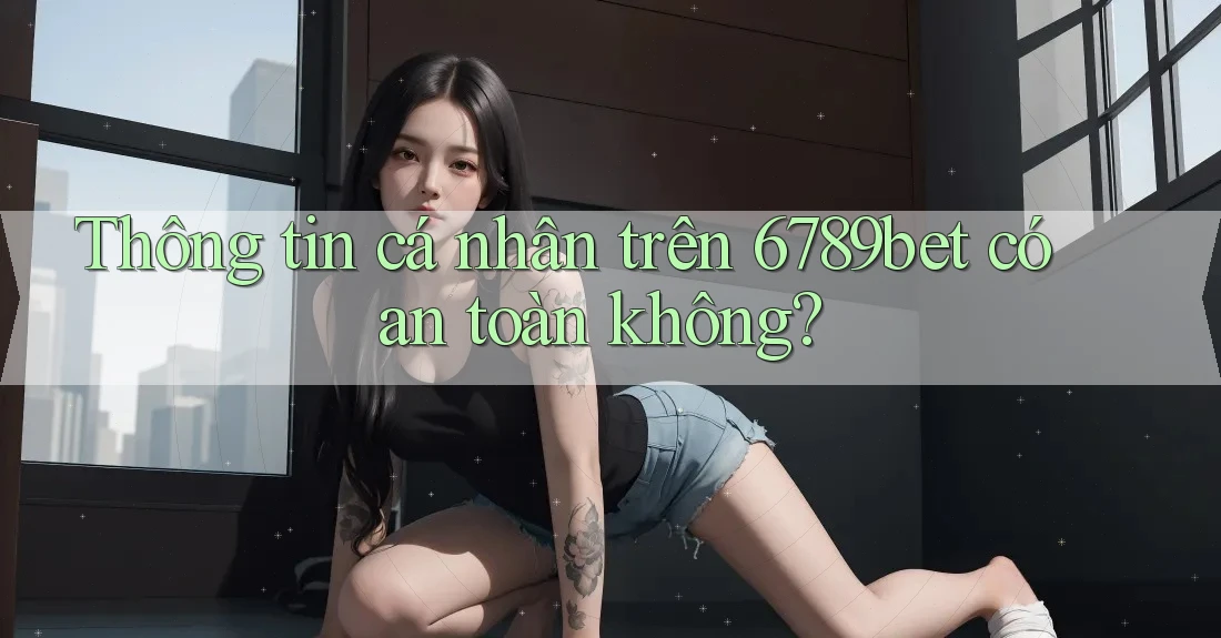 Thông tin cá nhân trên 6789bet có an toàn không?