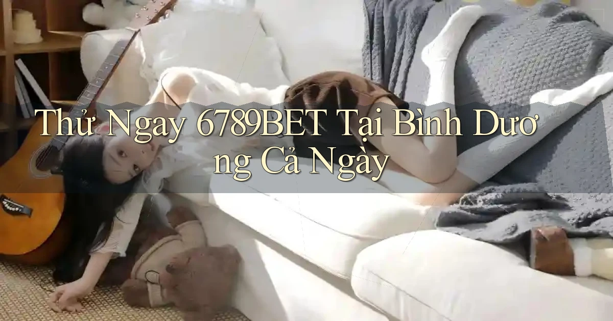 thử ngay 6789bet tại Bình Dương cả ngày