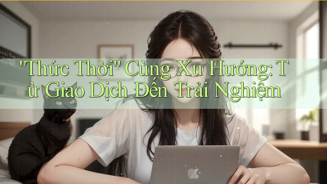“Thức Thời” Cùng Xu Hướng: Từ Giao Dịch Đến Trải Nghiệm