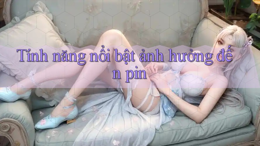 Tính năng nổi bật ảnh hưởng đến pin
