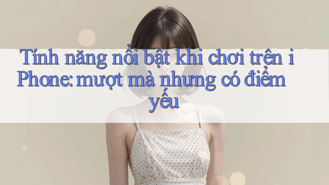 Tính năng nổi bật khi chơi trên iPhone: mượt mà nhưng có điểm yếu