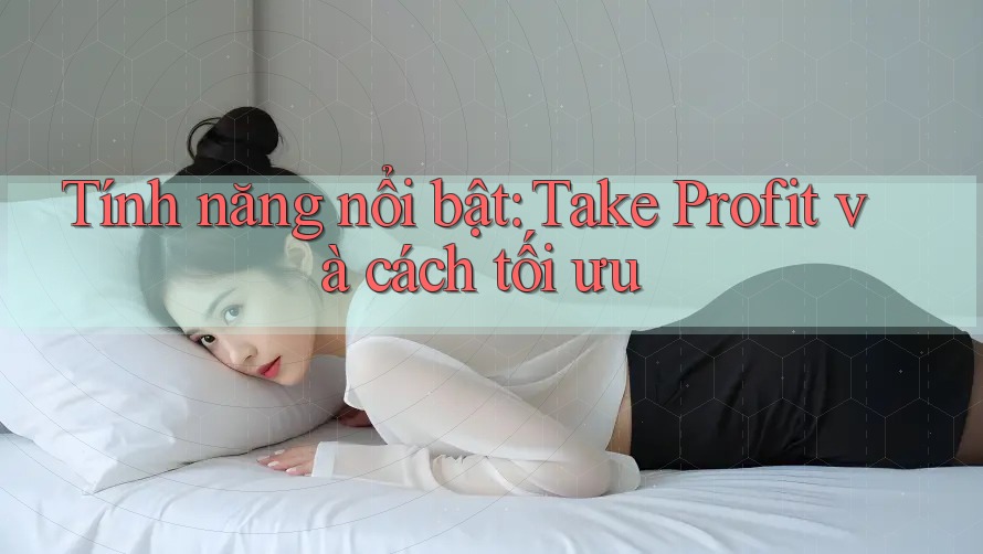 Tính năng nổi bật: Take Profit và cách tối ưu