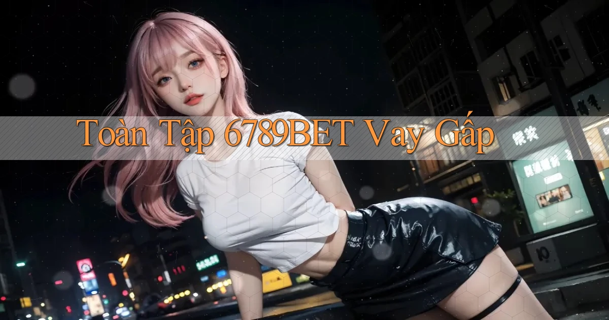 toàn tập 6789bet vay gấp