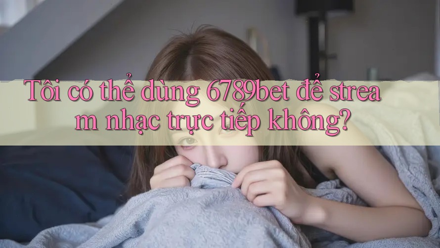 Tôi có thể dùng 6789bet để stream nhạc trực tiếp không?