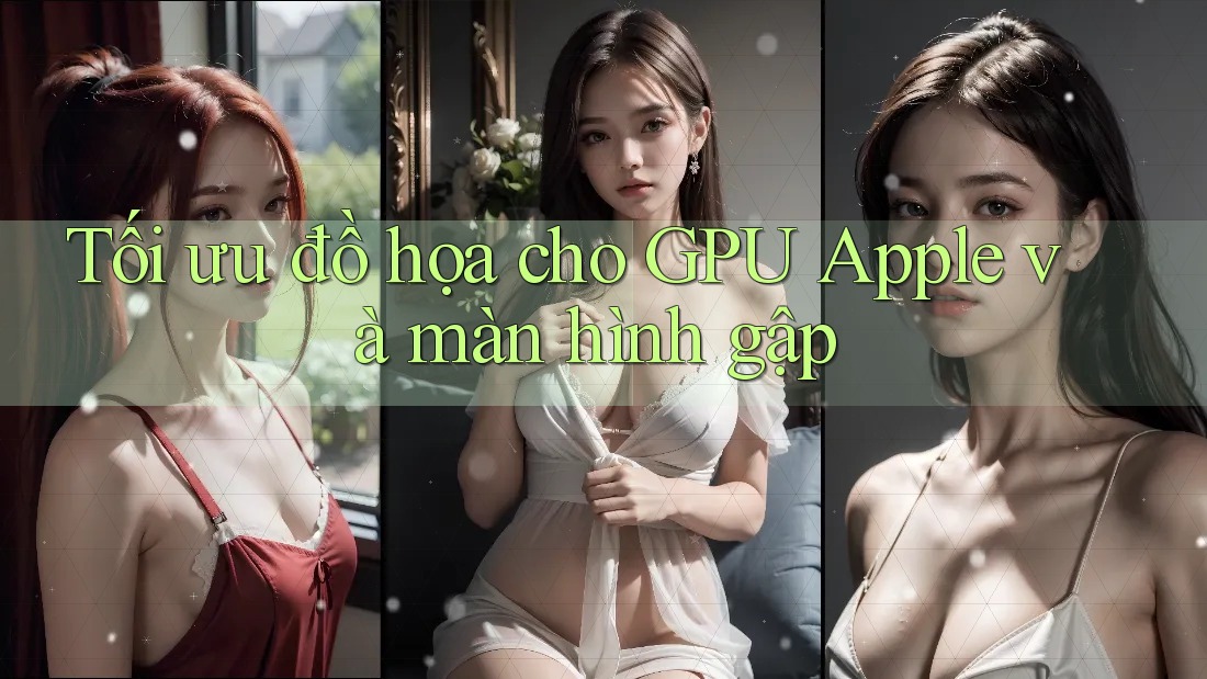Tối ưu đồ họa cho GPU Apple và màn hình gập