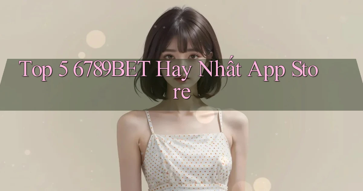 top 5 6789bet hay nhất app store