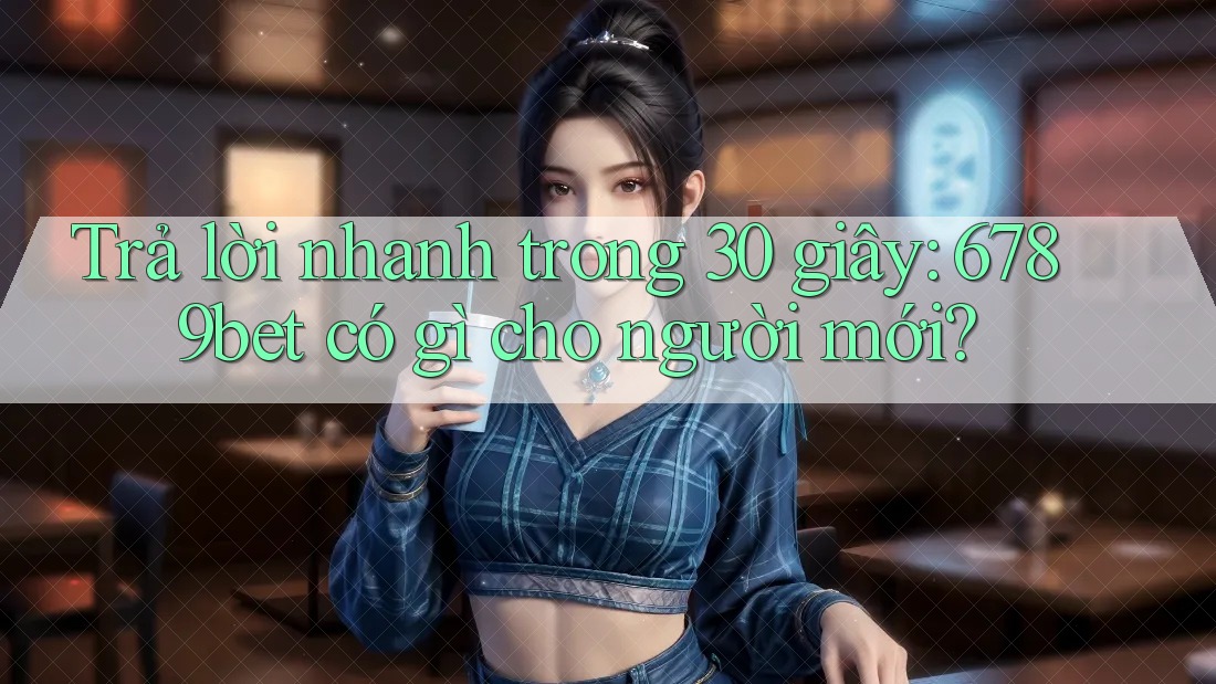 Trả lời nhanh trong 30 giây: 6789bet có gì cho người mới?