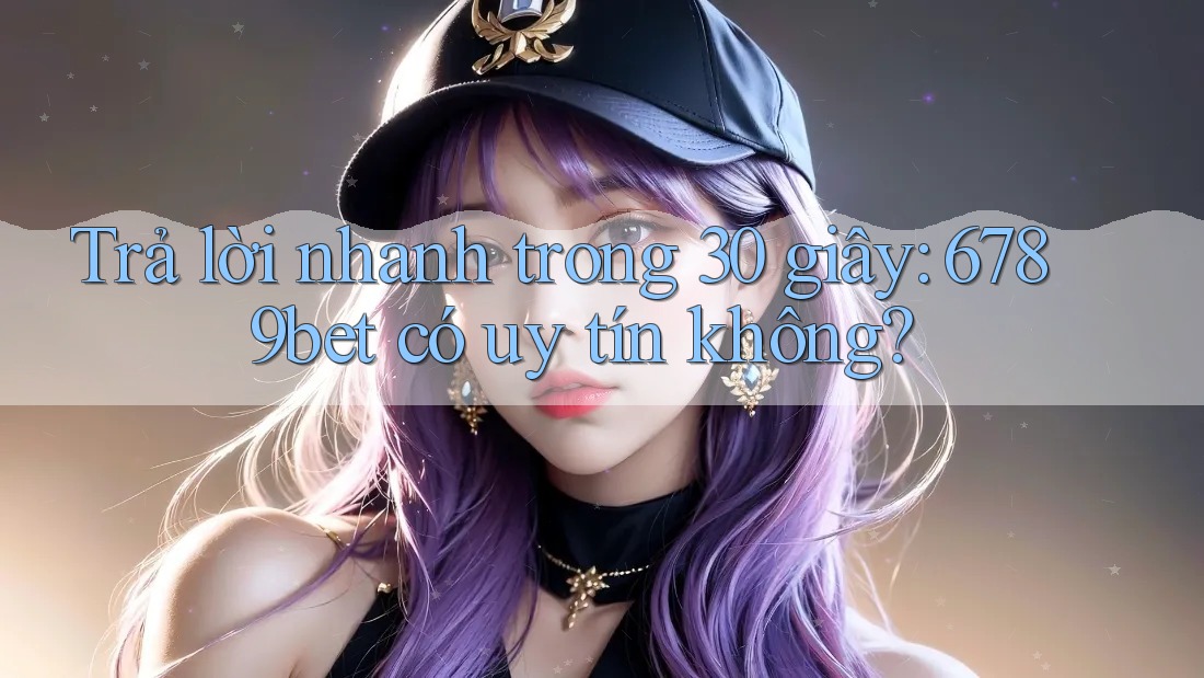 Trả lời nhanh trong 30 giây: 6789bet có uy tín không?