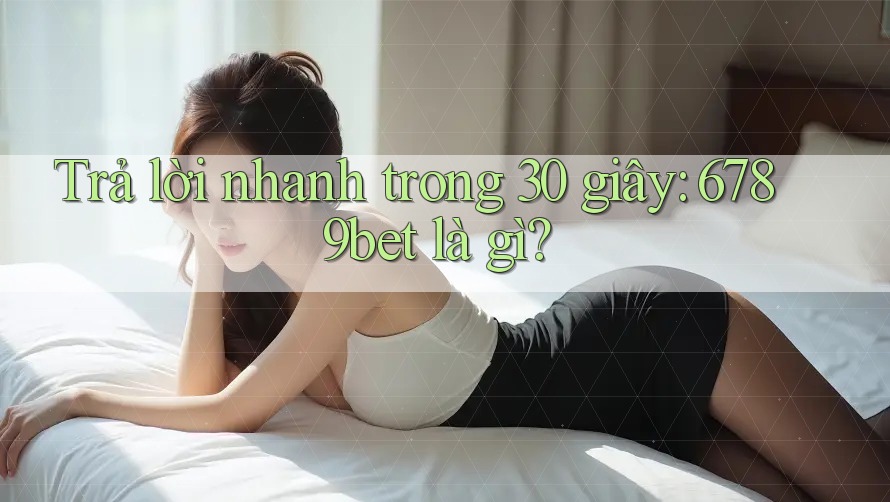 Trả lời nhanh trong 30 giây: 6789bet là gì?
