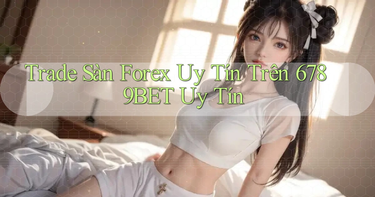 trade sàn forex uy tín trên 6789bet uy tín