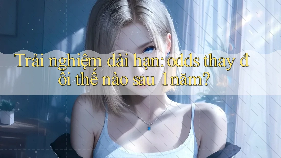 Trải nghiệm dài hạn: odds thay đổi thế nào sau 1 năm?