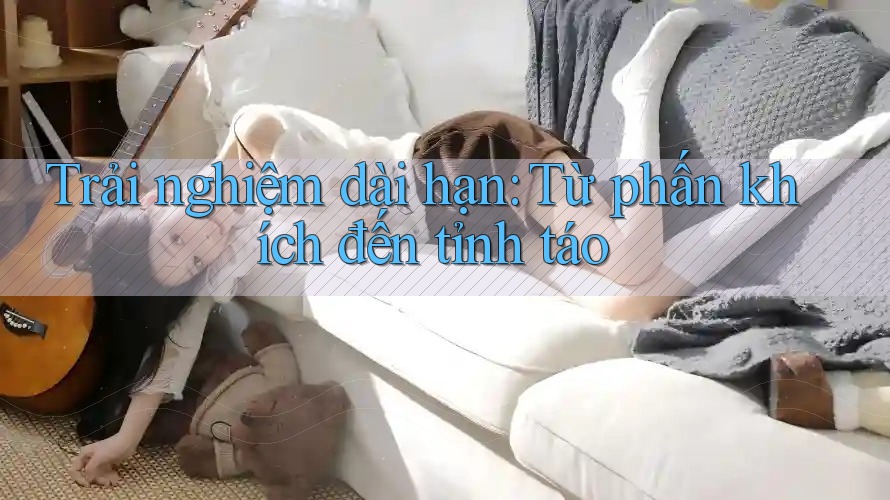 Trải nghiệm dài hạn: Từ phấn khích đến tỉnh táo