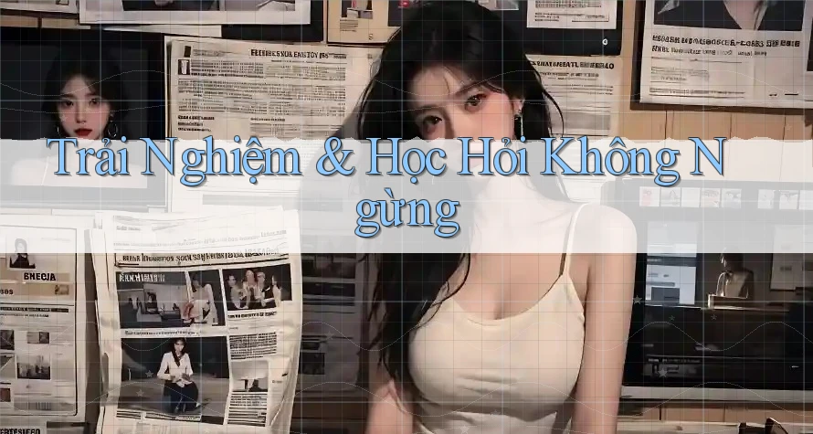 Trải Nghiệm & Học Hỏi Không Ngừng