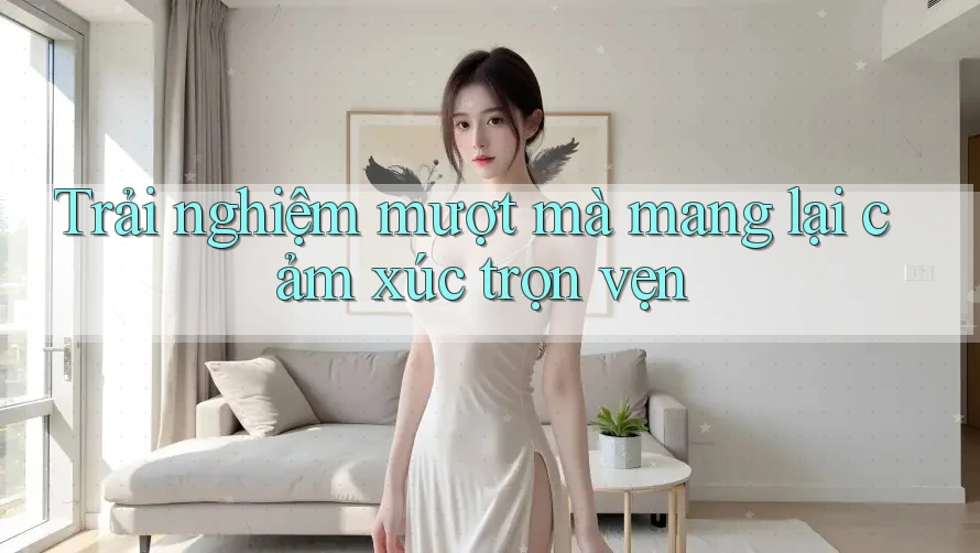 Trải nghiệm mượt mà mang lại cảm xúc trọn vẹn