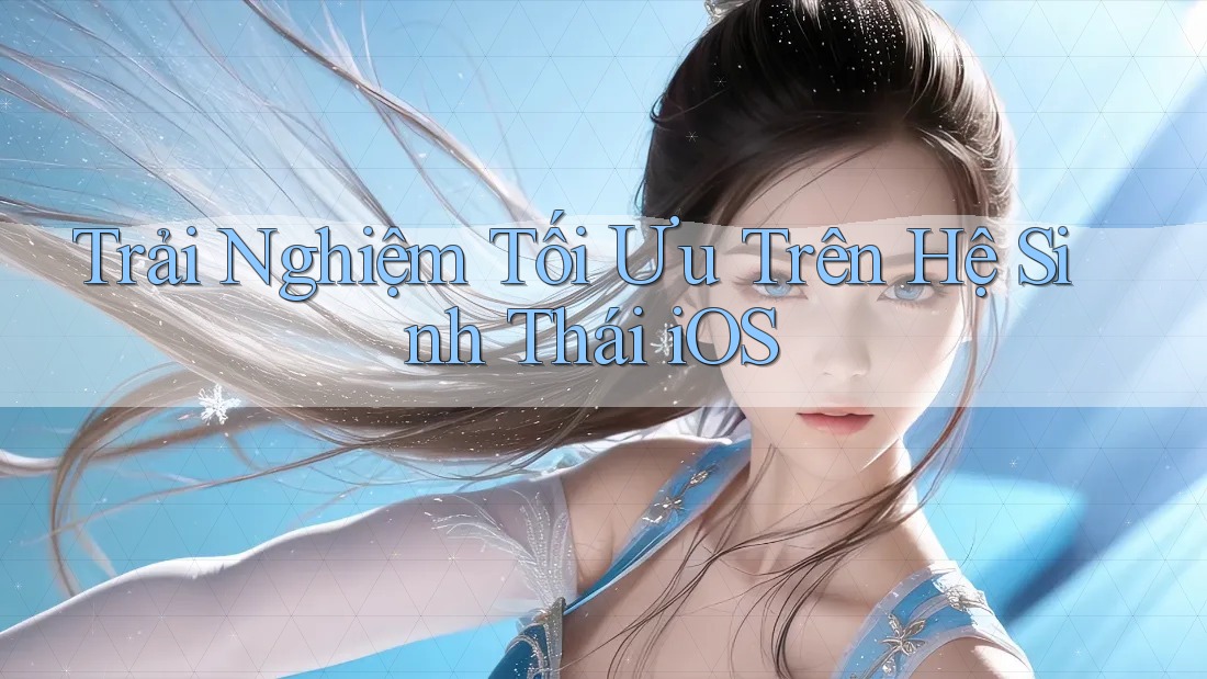 Trải Nghiệm Tối Ưu Trên Hệ Sinh Thái iOS