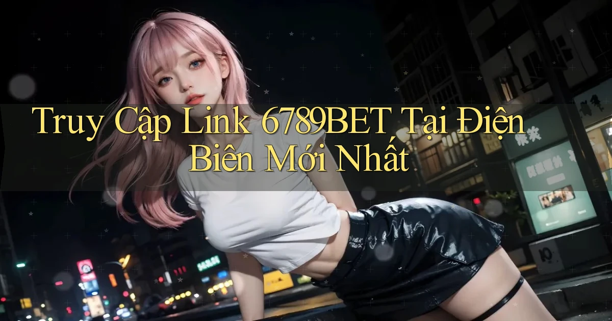truy cập link 6789bet tại Điện Biên mới nhất