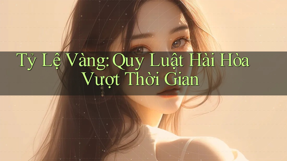 Tỷ Lệ Vàng - Quy Luật Hài Hòa Vượt Thời Gian