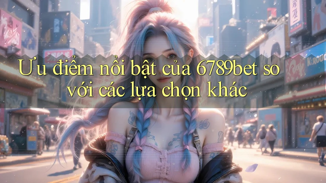 Ưu điểm nổi bật của 6789bet so với các lựa chọn khác
