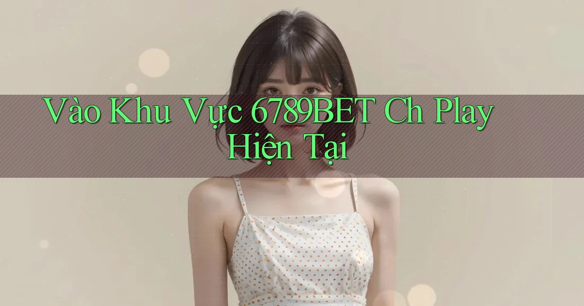 vào khu vực 6789bet ch play hiện tại