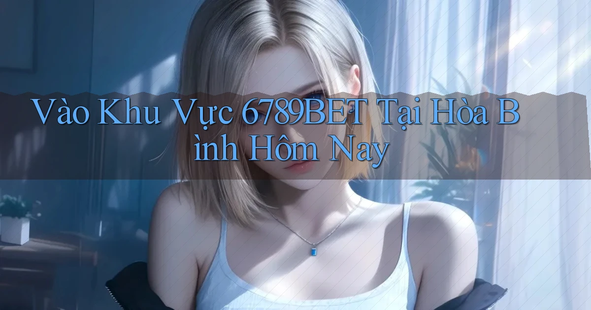 vào khu vực 6789bet tại Hòa Bình hôm nay