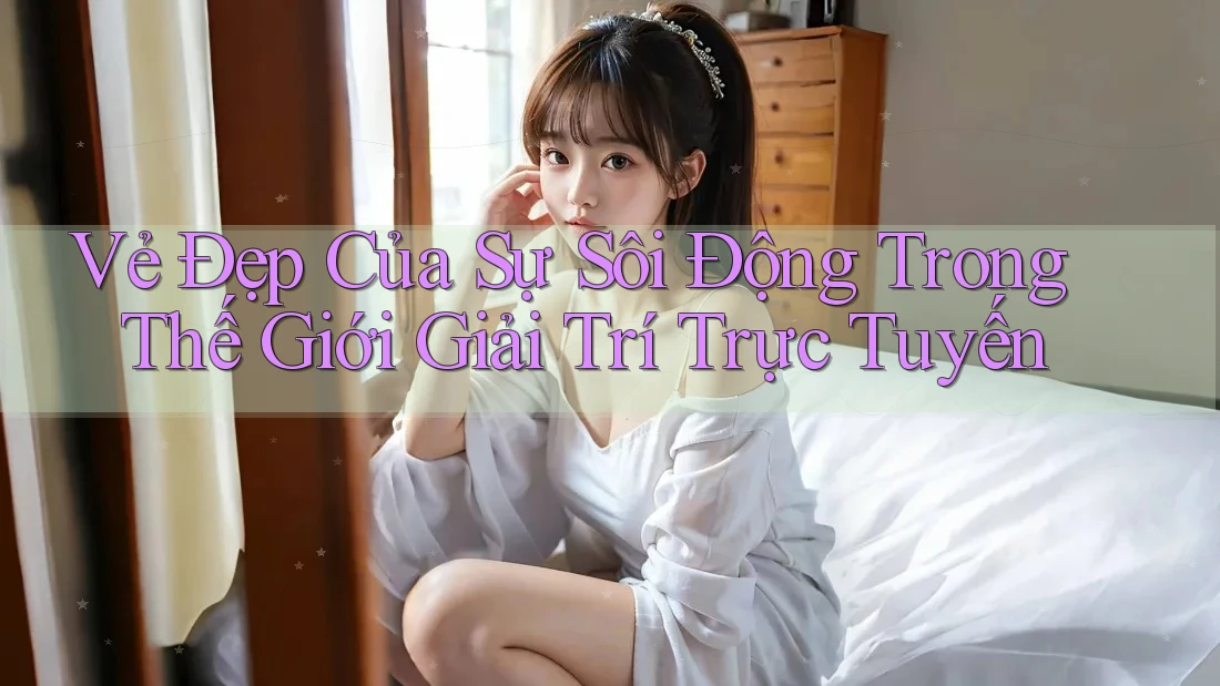 Vẻ Đẹp Của Sự Sôi Động Trong Thế Giới Giải Trí Trực Tuyến