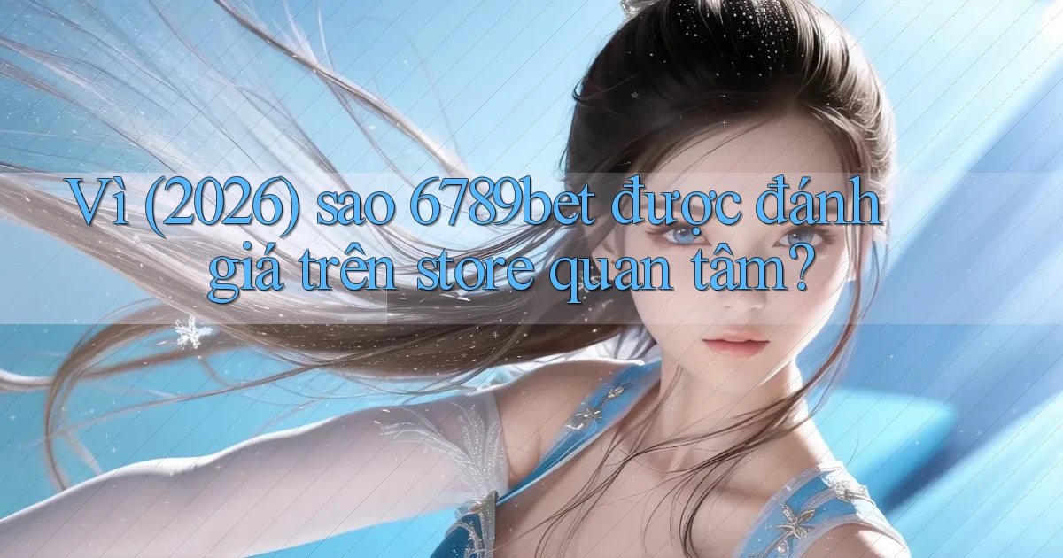 Vì (2026) sao 6789bet được đánh giá trên store quan tâm